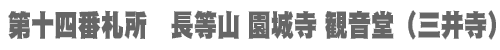 西国三十三所 第十四番札所　長等山 園城寺 観音堂（三井寺）