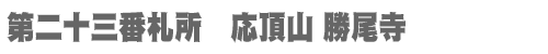 西国三十三所 第二十三番札所　応頂山 勝尾寺